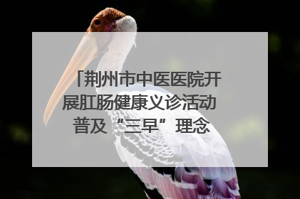荆州市中医医院开展肛肠健康义诊活动 普及“三早”理念 传递健康生活