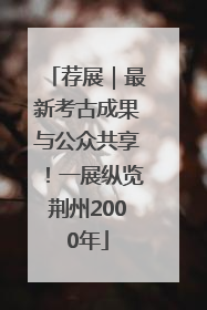 荐展｜最新考古成果与公众共享！一展纵览荆州2000年