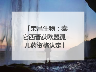 荣昌生物：泰它西普获欧盟孤儿药资格认定