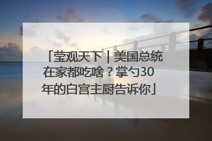莹观天下｜美国总统在家都吃啥？掌勺30年的白宫主厨告诉你