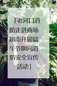 老河口消防走进商场超市开展端午节期间消防安全宣传活动