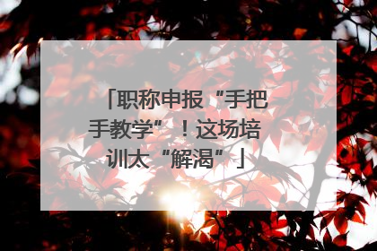 职称申报“手把手教学”！这场培训太“解渴”