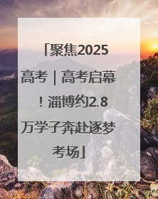 聚焦2025高考｜高考启幕！淄博约2.8万学子奔赴逐梦考场