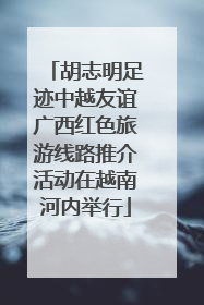 胡志明足迹中越友谊广西红色旅游线路推介活动在越南河内举行