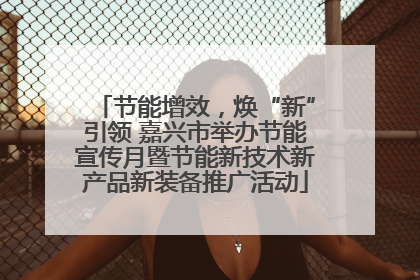 节能增效，焕“新”引领 嘉兴市举办节能宣传月暨节能新技术新产品新装备推广活动