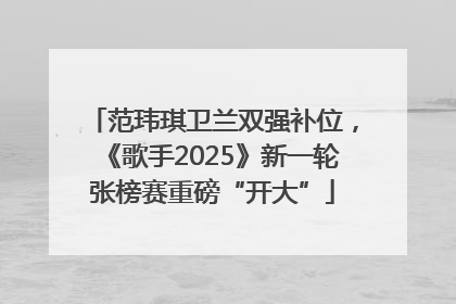 范玮琪卫兰双强补位，《歌手2025》新一轮张榜赛重磅“开大”
