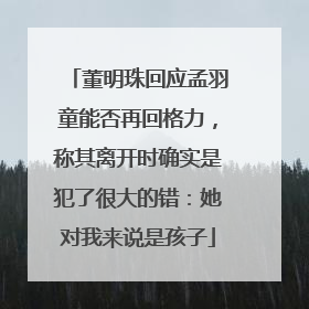 董明珠回应孟羽童能否再回格力，称其离开时确实是犯了很大的错：她对我来说是孩子