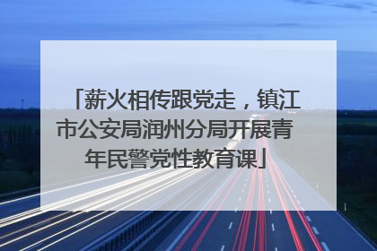 薪火相传跟党走，镇江市公安局润州分局开展青年民警党性教育课