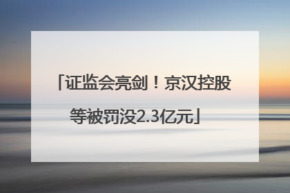 证监会亮剑！京汉控股等被罚没2.3亿元