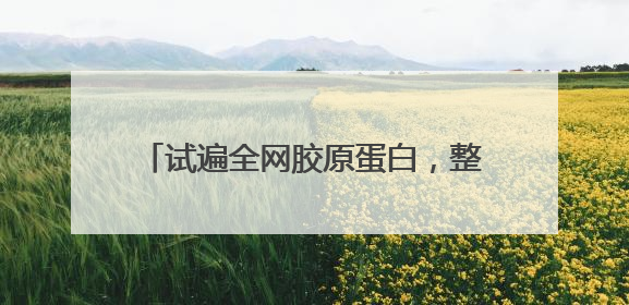 试遍全网胶原蛋白，整理的胶原蛋白十大排行，第一名效果超出预期