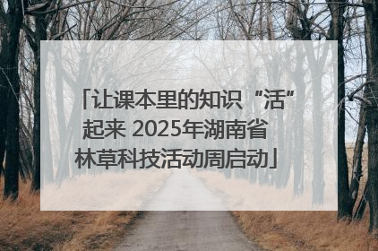 让课本里的知识“活”起来 2025年湖南省林草科技活动周启动