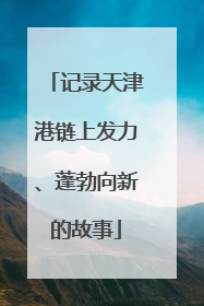 记录天津港链上发力、蓬勃向新的故事