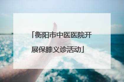 衡阳市中医医院开展保膝义诊活动