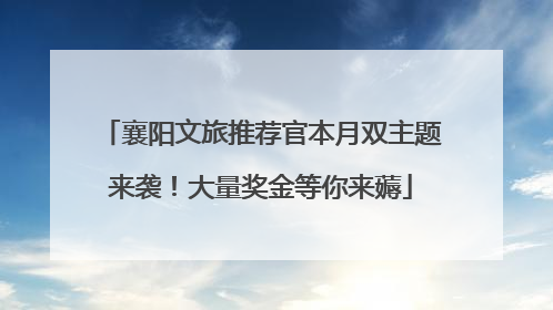 襄阳文旅推荐官本月双主题来袭！大量奖金等你来薅