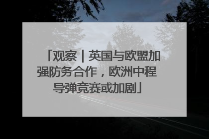 观察｜英国与欧盟加强防务合作，欧洲中程导弹竞赛或加剧