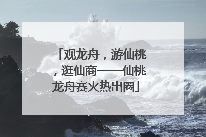 观龙舟，游仙桃，逛仙商——仙桃龙舟赛火热出圈