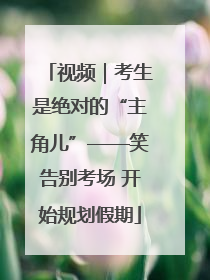 视频｜考生是绝对的“主角儿”——笑告别考场 开始规划假期
