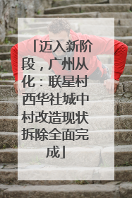 迈入新阶段，广州从化：联星村西华社城中村改造现状拆除全面完成