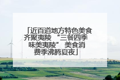 近百道地方特色美食齐聚夷陵 “三餐四季 味美夷陵” 美食消费季沸腾夏夜