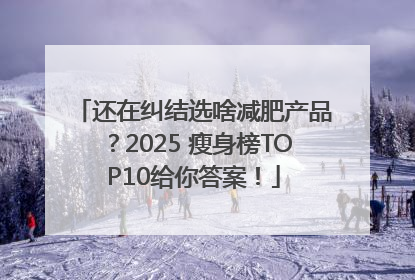 还在纠结选啥减肥产品？2025 瘦身榜TOP10给你答案！