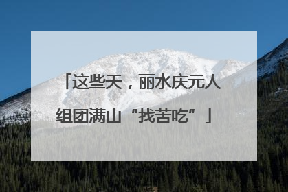 这些天，丽水庆元人组团满山“找苦吃”