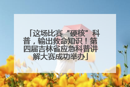 这场比赛“硬核”科普，输出救命知识！第四届吉林省应急科普讲解大赛成功举办