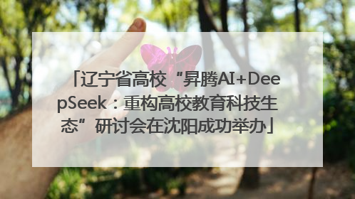 辽宁省高校“昇腾AI+DeepSeek：重构高校教育科技生态”研讨会在沈阳成功举办