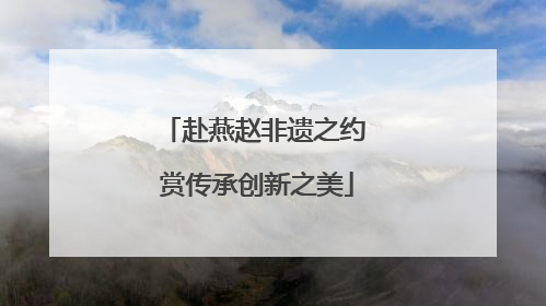 赴燕赵非遗之约 赏传承创新之美