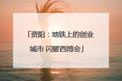 资阳：地铁上的创业城市 闪耀西博会