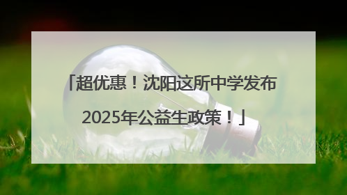 超优惠！沈阳这所中学发布2025年公益生政策！