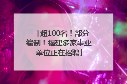 超100名！部分编制！福建多家事业单位正在招聘