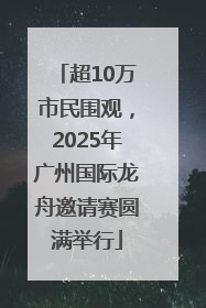 超10万市民围观，2025年广州国际龙舟邀请赛圆满举行