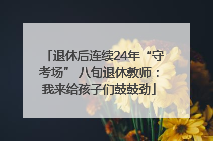 退休后连续24年“守考场” 八旬退休教师：我来给孩子们鼓鼓劲