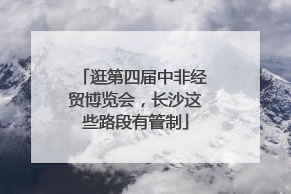 逛第四届中非经贸博览会，长沙这些路段有管制