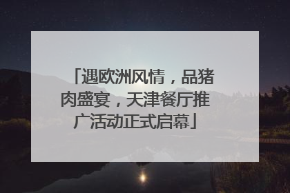 遇欧洲风情，品猪肉盛宴，天津餐厅推广活动正式启幕