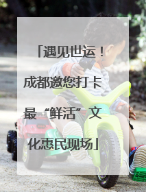 遇见世运！成都邀您打卡最“鲜活”文化惠民现场