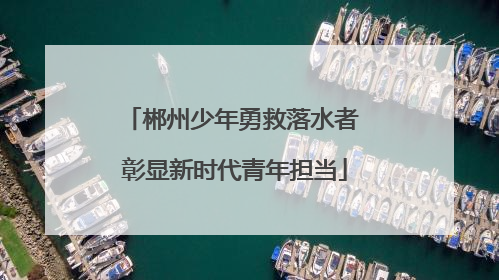 郴州少年勇救落水者 彰显新时代青年担当