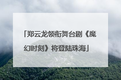 郑云龙领衔舞台剧《魔幻时刻》将登陆珠海