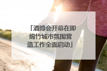 酒博会开幕在即 绵竹城市氛围营造工作全面启动