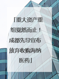 重大资产重组戛然而止！成都先导宣布放弃收购海纳医药