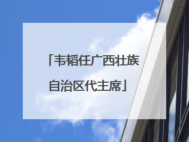 韦韬任广西壮族自治区代主席