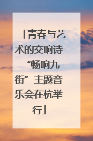 青春与艺术的交响诗 “畅响九街”主题音乐会在杭举行