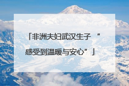 非洲夫妇武汉生子 “感受到温暖与安心”