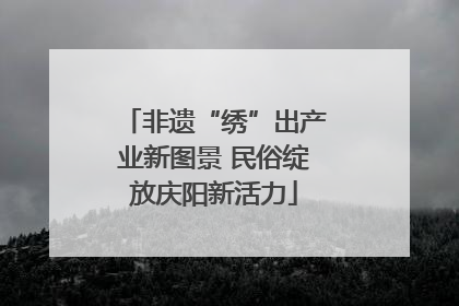 非遗“绣”出产业新图景 民俗绽放庆阳新活力