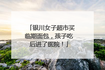 银川女子超市买临期面包，孩子吃后进了医院！