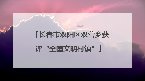 长春市双阳区双营乡获评“全国文明村镇”