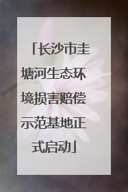 长沙市圭塘河生态环境损害赔偿示范基地正式启动