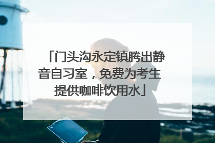 门头沟永定镇腾出静音自习室，免费为考生提供咖啡饮用水