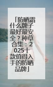 防晒霜什么牌子最好最安全？种草合集：2025十款值得入手的防晒品牌