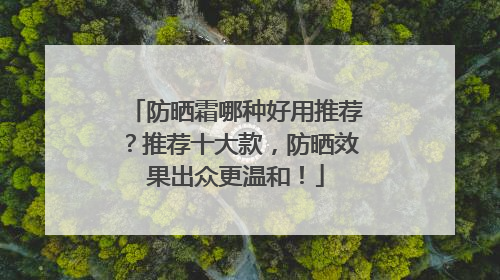 防晒霜哪种好用推荐？推荐十大款，防晒效果出众更温和！